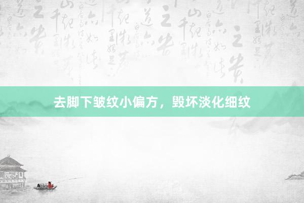 去脚下皱纹小偏方，毁坏淡化细纹